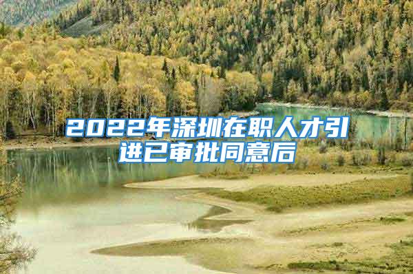 2022年深圳在職人才引進(jìn)已審批同意后