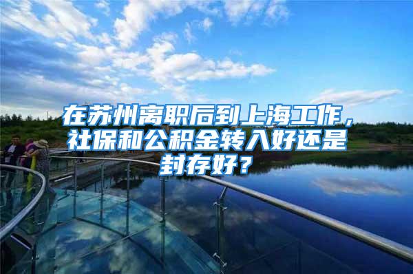 在蘇州離職后到上海工作，社保和公積金轉(zhuǎn)入好還是封存好？