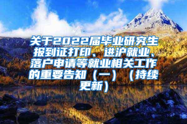 關(guān)于2022屆畢業(yè)研究生報到證打印、進(jìn)滬就業(yè)、落戶申請等就業(yè)相關(guān)工作的重要告知（一）（持續(xù)更新）