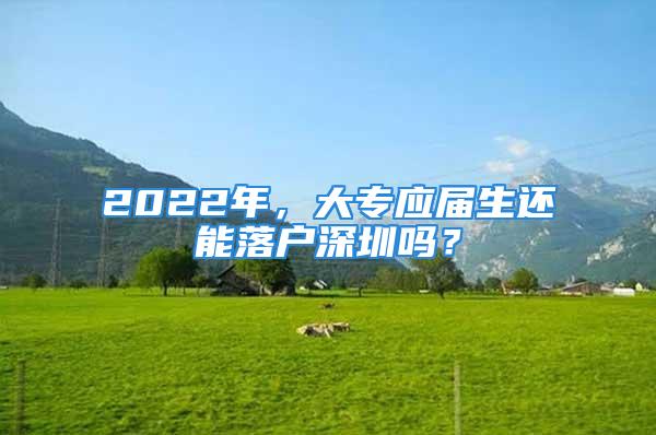 2022年，大專應(yīng)屆生還能落戶深圳嗎？