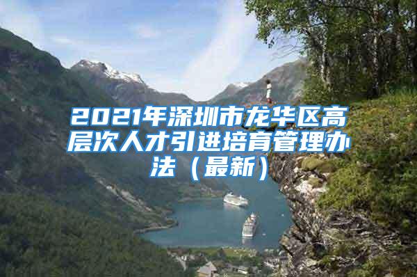 2021年深圳市龍華區(qū)高層次人才引進(jìn)培育管理辦法（最新）