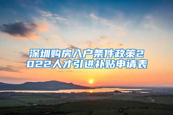 深圳購房入戶條件政策2022人才引進補貼申請表