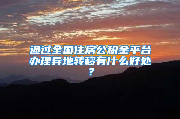 通過全國住房公積金平臺辦理異地轉(zhuǎn)移有什么好處？