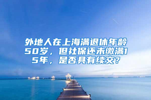 外地人在上海滿退休年齡50歲，但社保還未繳滿15年，是否具有續(xù)交？