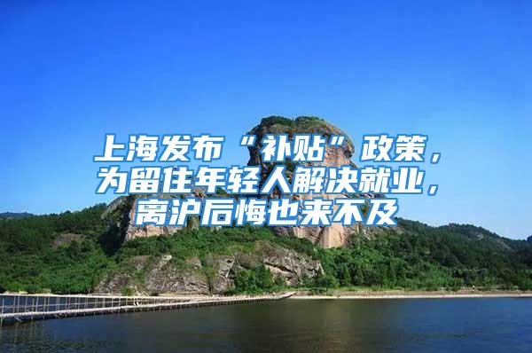 上海發(fā)布“補貼”政策，為留住年輕人解決就業(yè)，離滬后悔也來不及