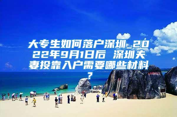 大專生如何落戶深圳_2022年9月1日后 深圳夫妻投靠入戶需要哪些材料？