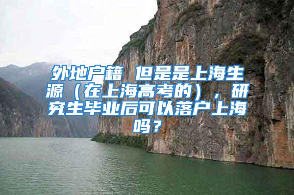 外地戶籍 但是是上海生源（在上海高考的），研究生畢業(yè)后可以落戶上海嗎？