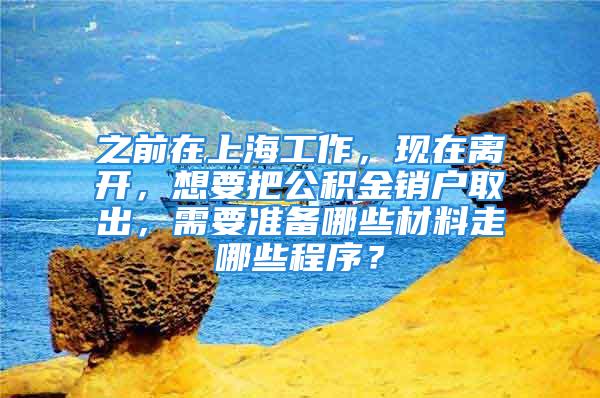 之前在上海工作，現(xiàn)在離開，想要把公積金銷戶取出，需要準(zhǔn)備哪些材料走哪些程序？