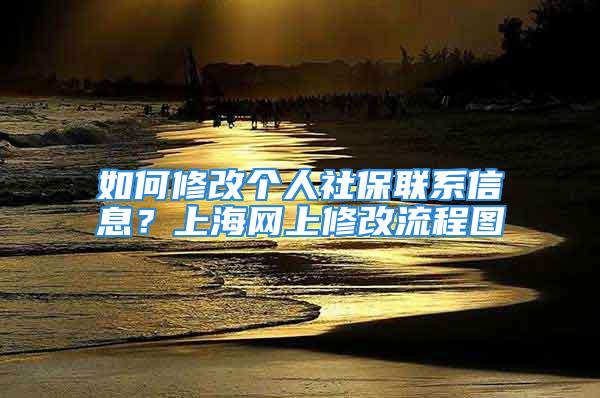 如何修改個人社保聯(lián)系信息？上海網(wǎng)上修改流程圖