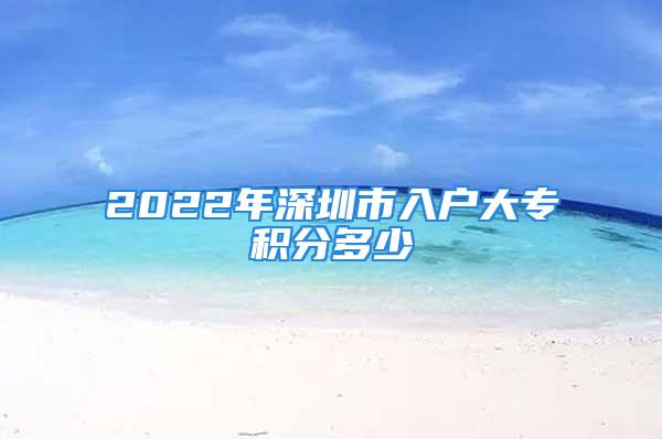 2022年深圳市入戶大專積分多少