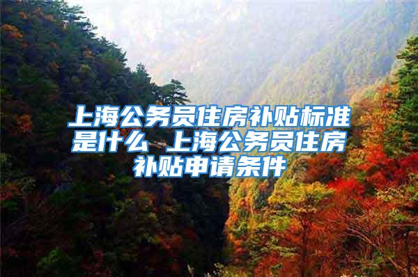 上海公務(wù)員住房補(bǔ)貼標(biāo)準(zhǔn)是什么 上海公務(wù)員住房補(bǔ)貼申請條件