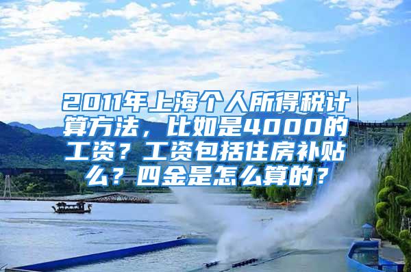 2011年上海個(gè)人所得稅計(jì)算方法，比如是4000的工資？工資包括住房補(bǔ)貼么？四金是怎么算的？