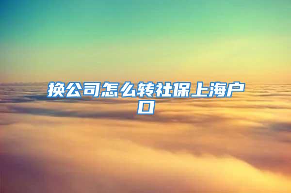 換公司怎么轉(zhuǎn)社保上海戶口