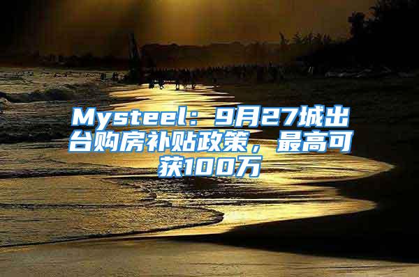 Mysteel：9月27城出臺(tái)購(gòu)房補(bǔ)貼政策，最高可獲100萬(wàn)