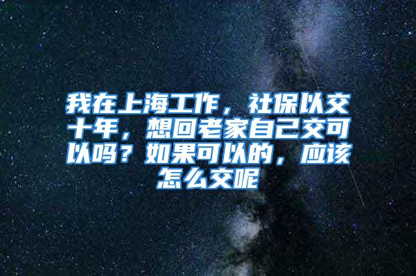 我在上海工作，社保以交十年，想回老家自己交可以嗎？如果可以的，應該怎么交呢