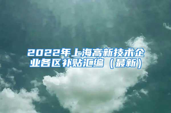 2022年上海高新技術企業(yè)各區(qū)補貼匯編（最新）