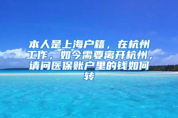 本人是上海戶籍，在杭州工作，如今需要離開杭州，請問醫(yī)保賬戶里的錢如何轉