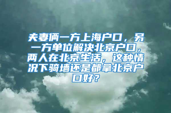 夫妻倆一方上海戶口，另一方單位解決北京戶口，兩人在北京生活，這種情況下騎墻還是都拿北京戶口好？