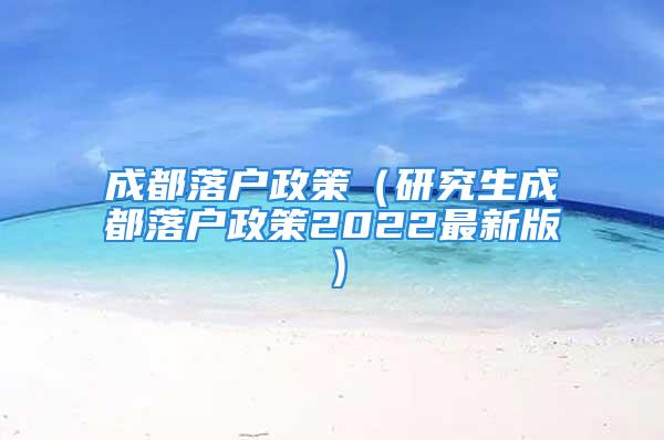 成都落戶政策（研究生成都落戶政策2022最新版）