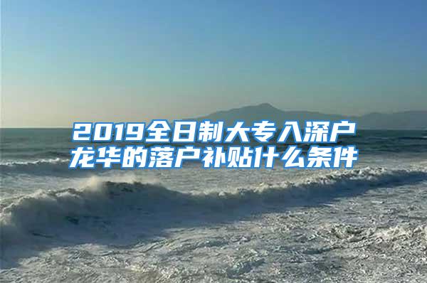 2019全日制大專入深戶龍華的落戶補貼什么條件