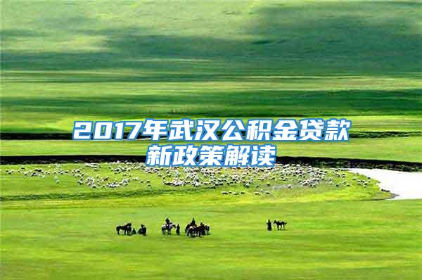 2017年武漢公積金貸款新政策解讀