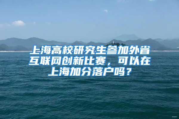 上海高校研究生參加外省互聯網創(chuàng)新比賽，可以在上海加分落戶嗎？