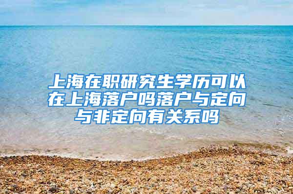 上海在職研究生學(xué)歷可以在上海落戶嗎落戶與定向與非定向有關(guān)系嗎