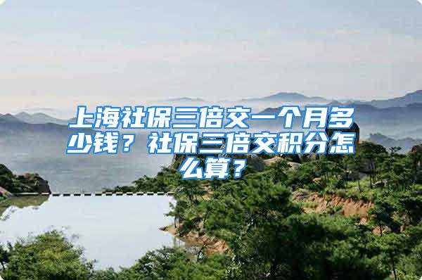 上海社保三倍交一個月多少錢？社保三倍交積分怎么算？