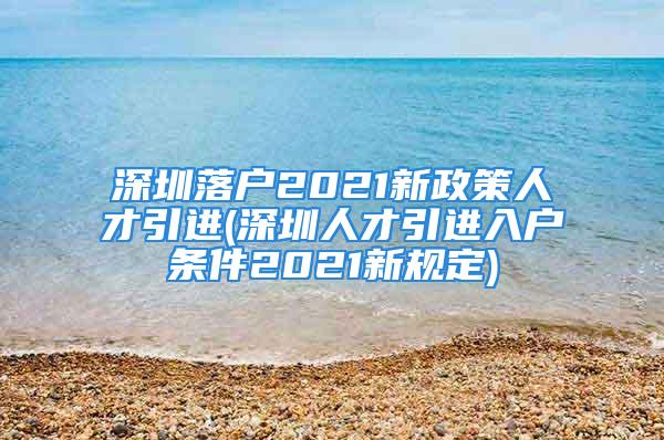 深圳落戶2021新政策人才引進(jìn)(深圳人才引進(jìn)入戶條件2021新規(guī)定)