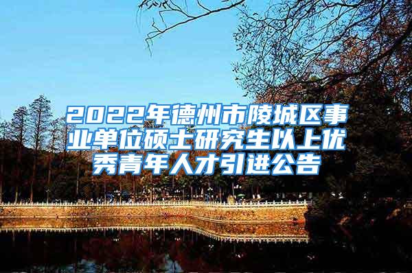 2022年德州市陵城區(qū)事業(yè)單位碩士研究生以上優(yōu)秀青年人才引進(jìn)公告