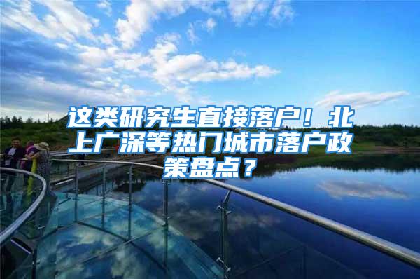 這類研究生直接落戶！北上廣深等熱門城市落戶政策盤點(diǎn)？