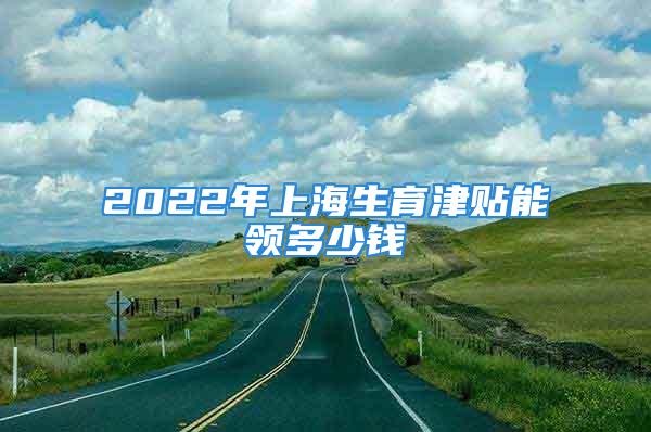 2022年上海生育津貼能領(lǐng)多少錢