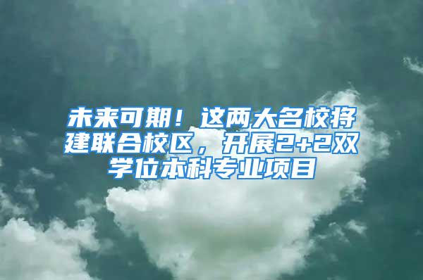 未來可期！這兩大名校將建聯(lián)合校區(qū)，開展2+2雙學(xué)位本科專業(yè)項(xiàng)目