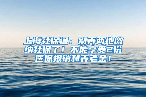 上海社保通：別再兩地繳納社保了！不能享受2份醫(yī)保報銷和養(yǎng)老金！