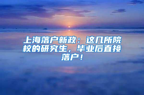 上海落戶新政：這幾所院校的研究生，畢業(yè)后直接落戶！