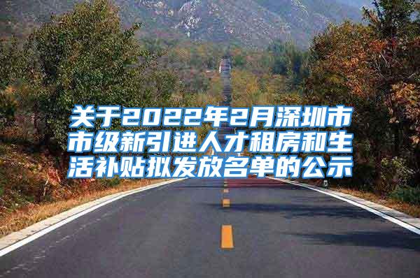 關(guān)于2022年2月深圳市市級新引進人才租房和生活補貼擬發(fā)放名單的公示