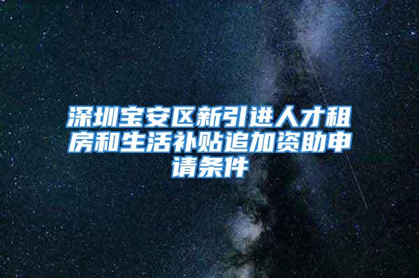 深圳寶安區(qū)新引進(jìn)人才租房和生活補(bǔ)貼追加資助申請(qǐng)條件