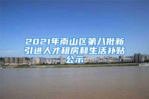 2021年南山區(qū)第八批新引進(jìn)人才租房和生活補(bǔ)貼公示