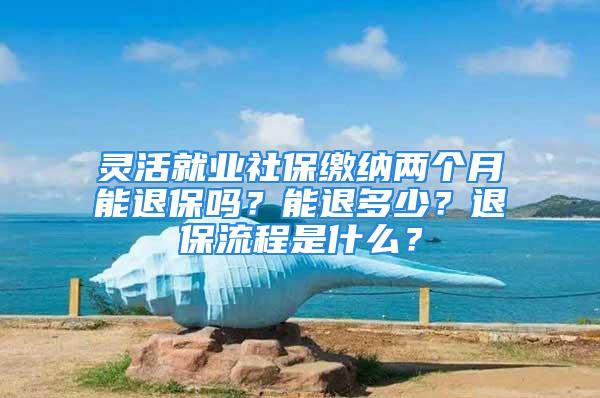 靈活就業(yè)社保繳納兩個月能退保嗎？能退多少？退保流程是什么？