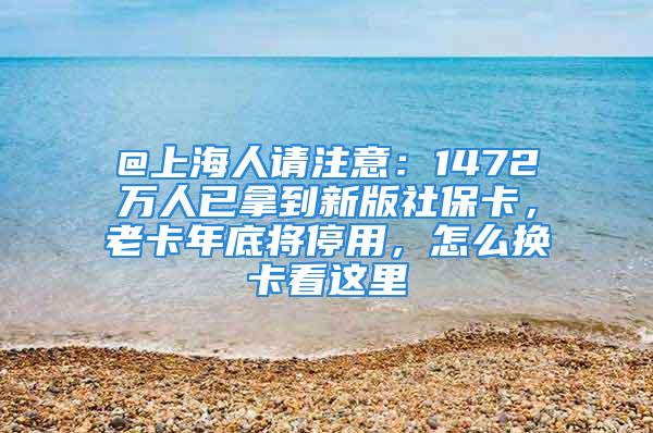 @上海人請(qǐng)注意：1472萬(wàn)人已拿到新版社?？?，老卡年底將停用，怎么換卡看這里