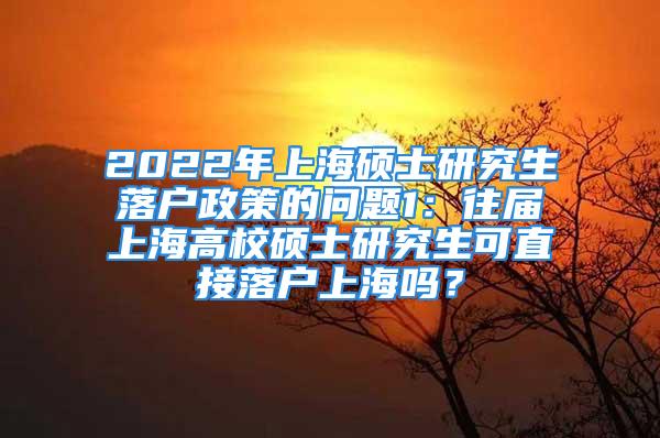 2022年上海碩士研究生落戶政策的問(wèn)題1：往屆上海高校碩士研究生可直接落戶上海嗎？