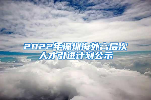 2022年深圳海外高層次人才引進(jìn)計(jì)劃公示