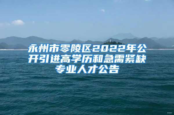 永州市零陵區(qū)2022年公開引進(jìn)高學(xué)歷和急需緊缺專業(yè)人才公告