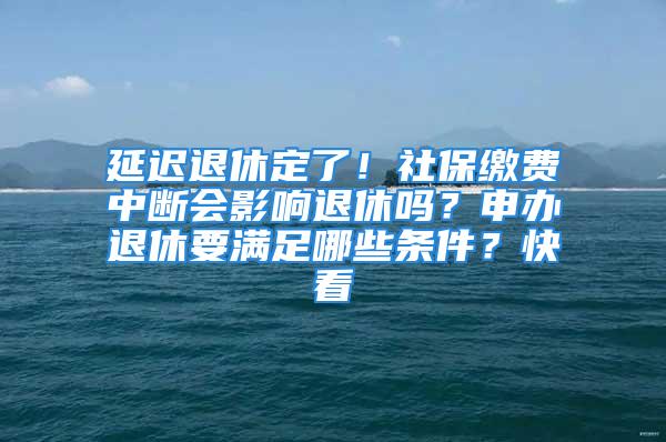 延遲退休定了！社保繳費中斷會影響退休嗎？申辦退休要滿足哪些條件？快看→