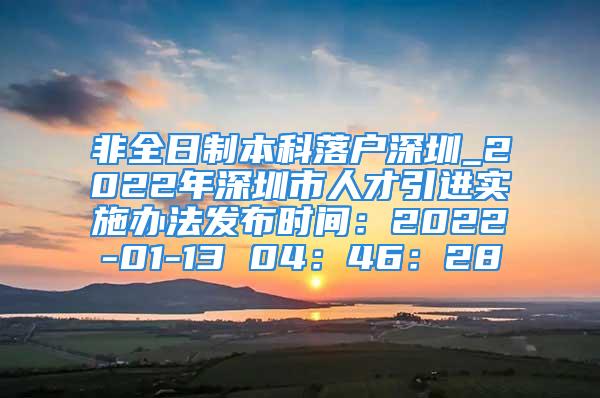 非全日制本科落戶深圳_2022年深圳市人才引進(jìn)實(shí)施辦法發(fā)布時(shí)間：2022-01-13 04：46：28