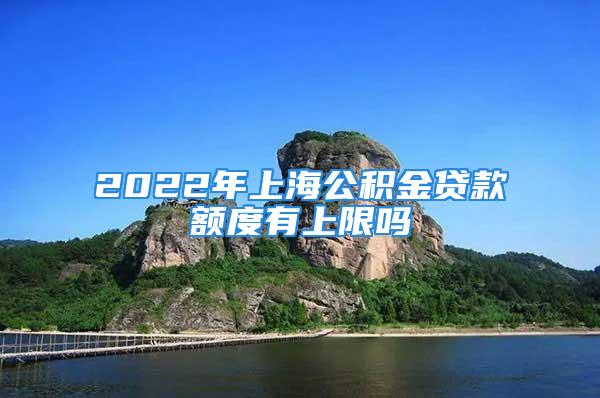 2022年上海公積金貸款額度有上限嗎