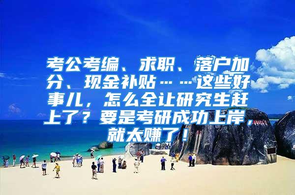 考公考編、求職、落戶加分、現(xiàn)金補(bǔ)貼……這些好事兒，怎么全讓研究生趕上了？要是考研成功上岸，就太賺了！