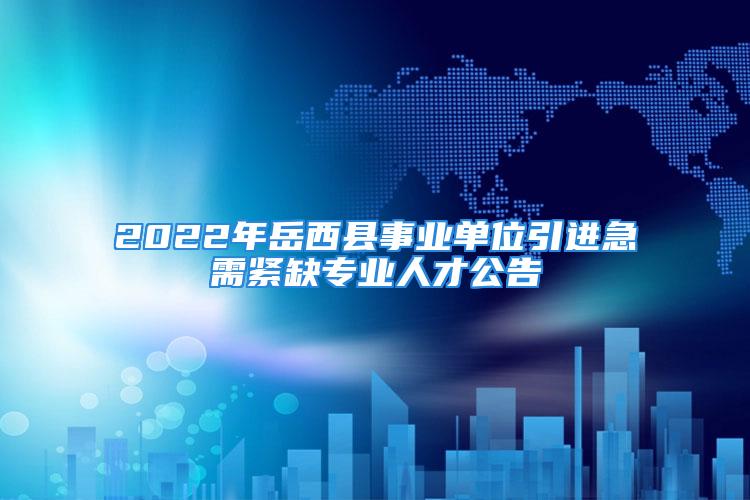 2022年岳西縣事業(yè)單位引進急需緊缺專業(yè)人才公告