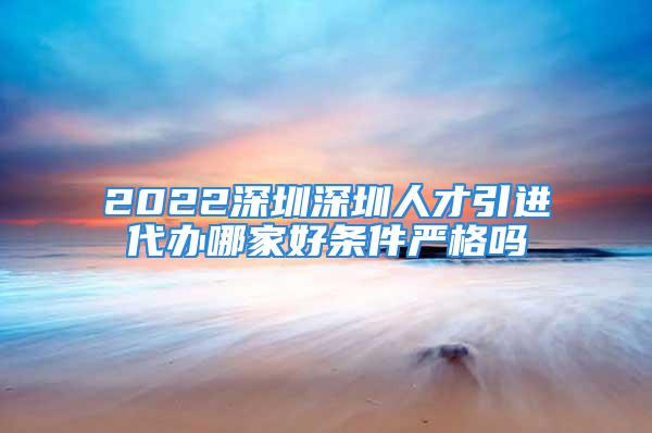 2022深圳深圳人才引進代辦哪家好條件嚴(yán)格嗎