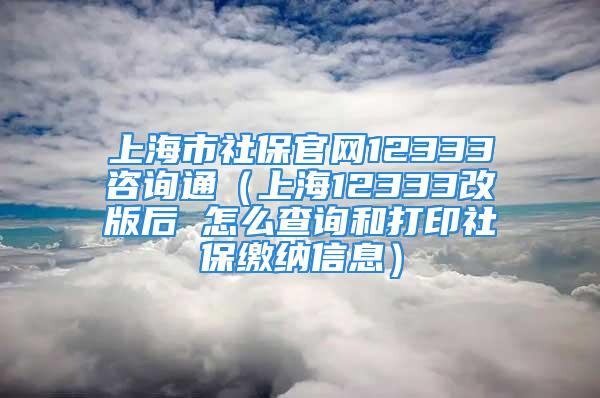 上海市社保官網(wǎng)12333咨詢(xún)通（上海12333改版后 怎么查詢(xún)和打印社保繳納信息）